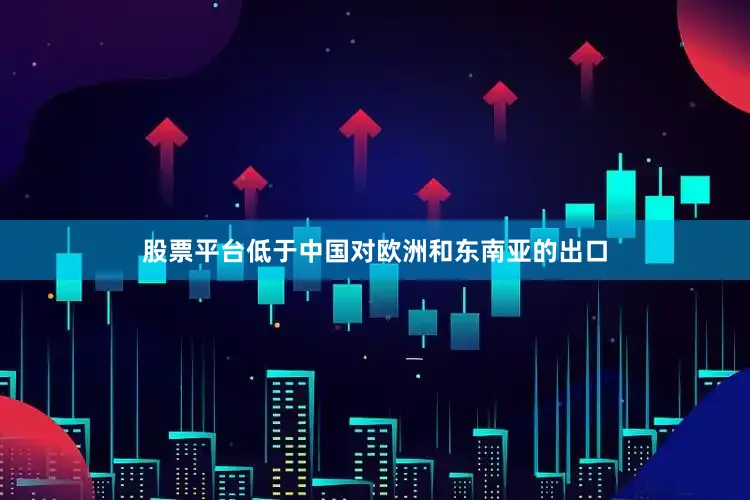 股票平台低于中国对欧洲和东南亚的出口
