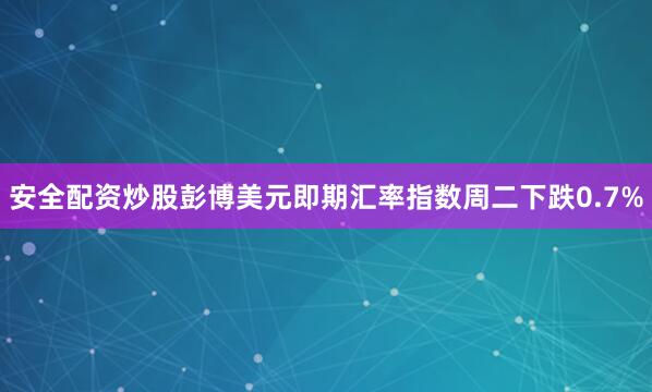 安全配资炒股　　彭博美元即期汇率指数周二下跌0.7%