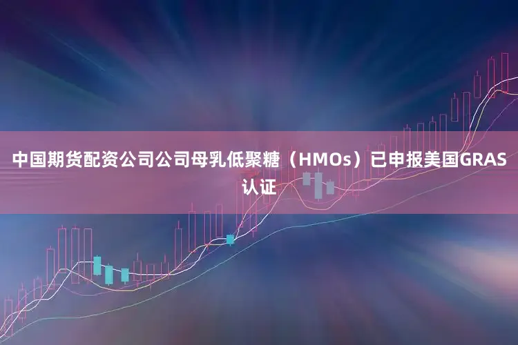 中国期货配资公司公司母乳低聚糖（HMOs）已申报美国GRAS认证