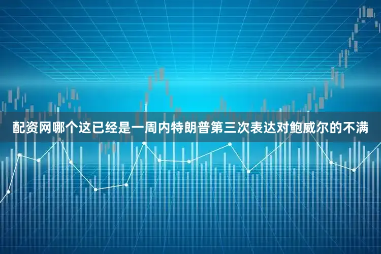 配资网哪个这已经是一周内特朗普第三次表达对鲍威尔的不满
