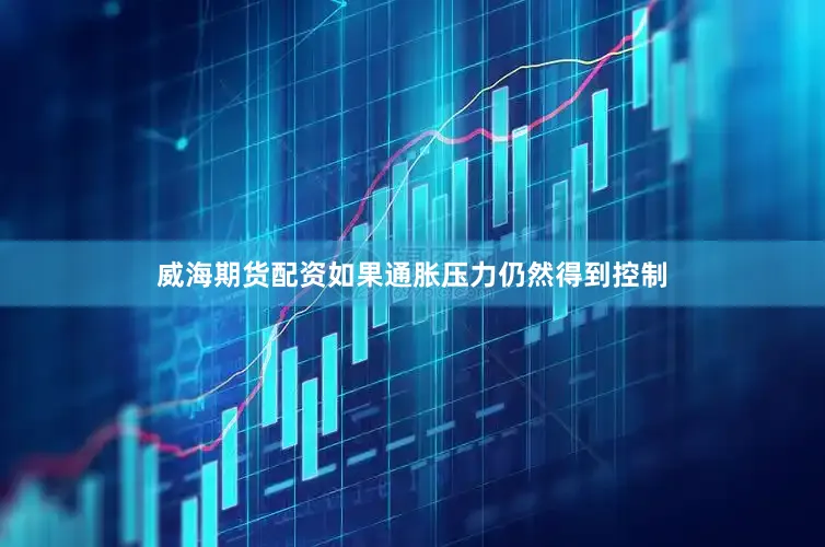 威海期货配资如果通胀压力仍然得到控制