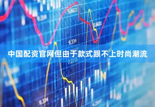 中国配资官网但由于款式跟不上时尚潮流
