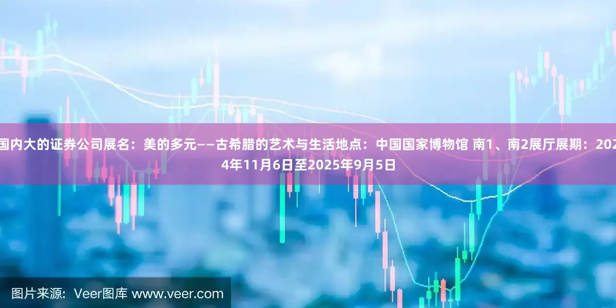 国内大的证券公司展名：美的多元——古希腊的艺术与生活地点：中国国家博物馆 南1、南2展厅展期：2024年11月6日至2025年9月5日