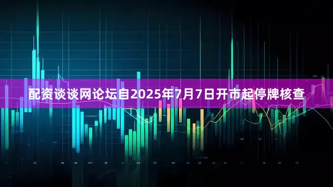 配资谈谈网论坛自2025年7月7日开市起停牌核查