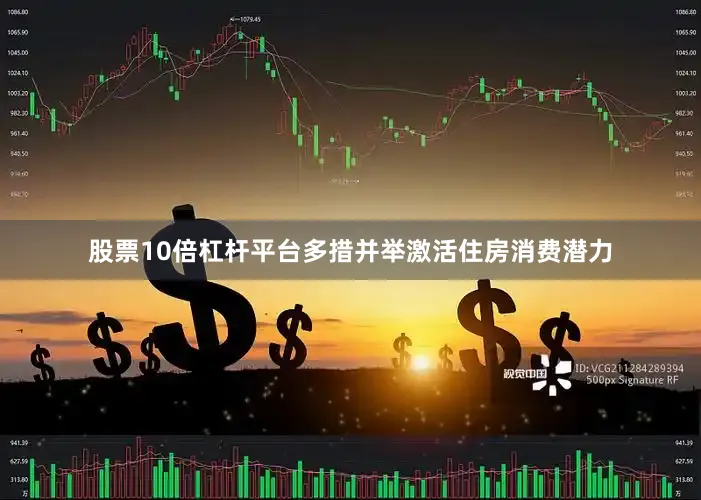 股票10倍杠杆平台多措并举激活住房消费潜力