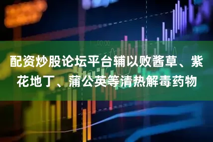 配资炒股论坛平台辅以败酱草、紫花地丁、蒲公英等清热解毒药物