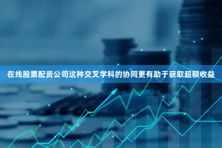 在线股票配资公司这种交叉学科的协同更有助于获取超额收益