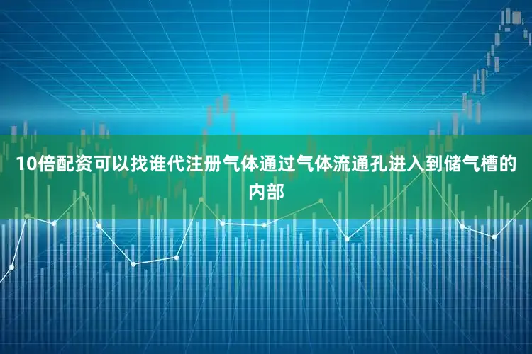 10倍配资可以找谁代注册气体通过气体流通孔进入到储气槽的内部