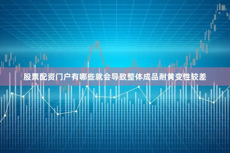 股票配资门户有哪些就会导致整体成品耐黄变性较差