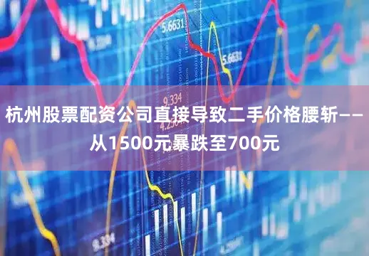 杭州股票配资公司直接导致二手价格腰斩——从1500元暴跌至700元