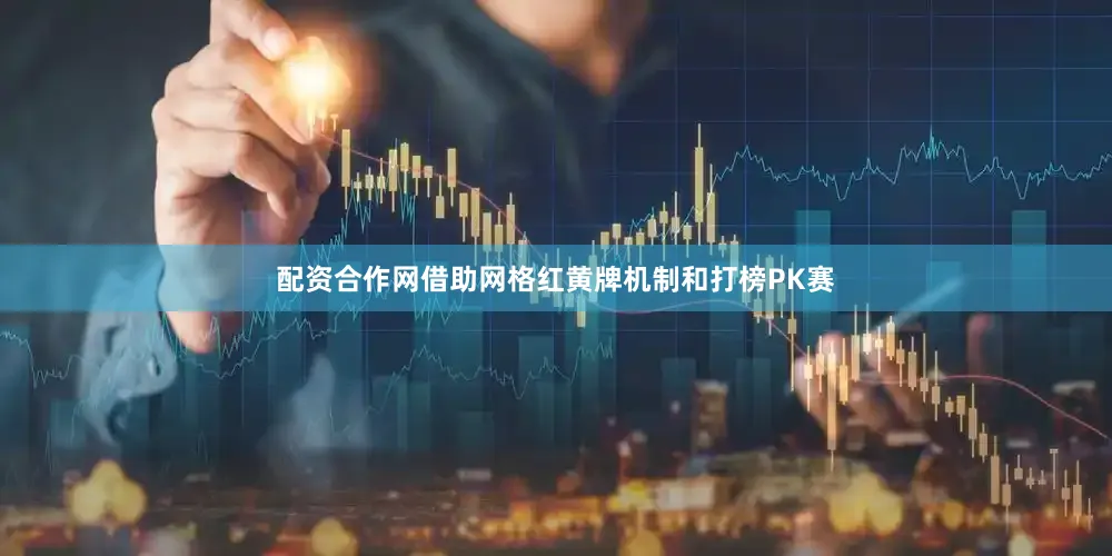 配资合作网借助网格红黄牌机制和打榜PK赛