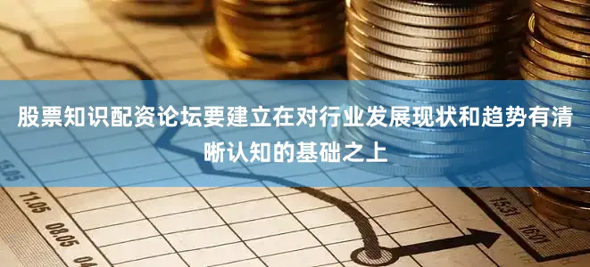 股票知识配资论坛要建立在对行业发展现状和趋势有清晰认知的基础之上