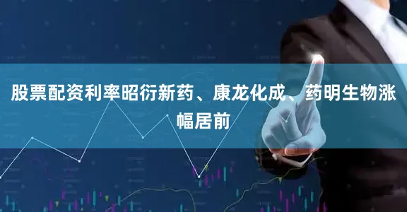 股票配资利率昭衍新药、康龙化成、药明生物涨幅居前