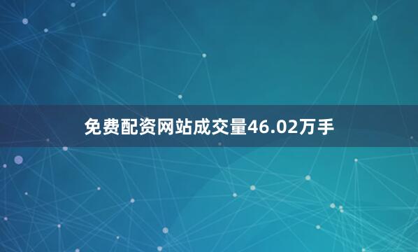 免费配资网站成交量46.02万手