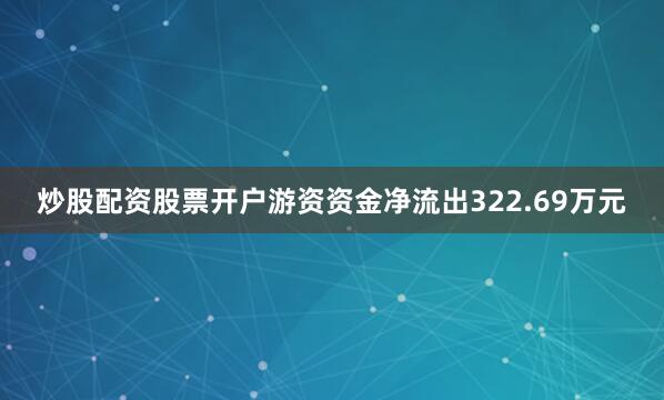 炒股配资股票开户游资资金净流出322.69万元