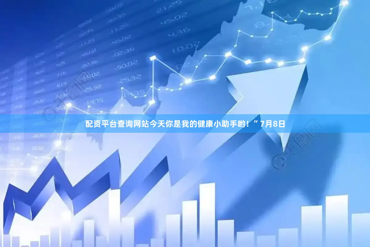 配资平台查询网站今天你是我的健康小助手哟！”7月8日