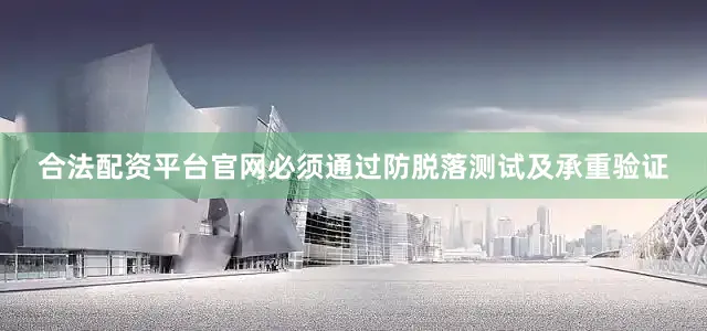合法配资平台官网必须通过防脱落测试及承重验证