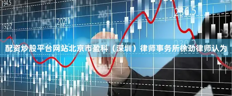 配资炒股平台网站　　北京市盈科（深圳）律师事务所徐劲律师认为