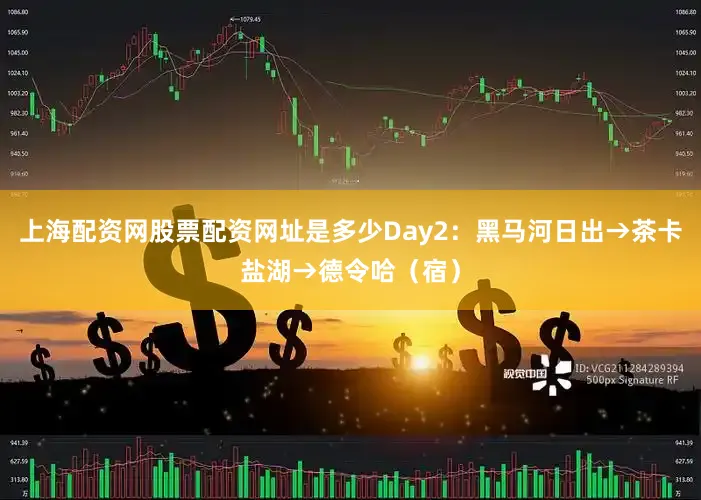 上海配资网股票配资网址是多少Day2：黑马河日出→茶卡盐湖→德令哈（宿）