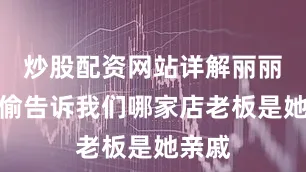 炒股配资网站详解丽丽还偷偷告诉我们哪家店老板是她亲戚