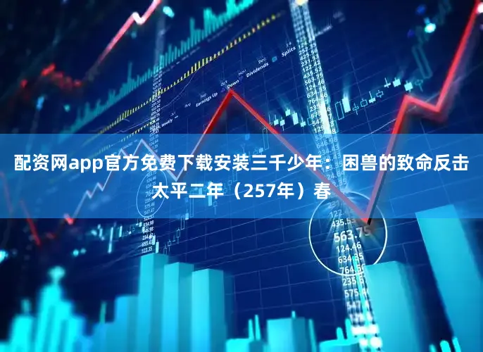 配资网app官方免费下载安装三千少年：困兽的致命反击太平二年（257年）春