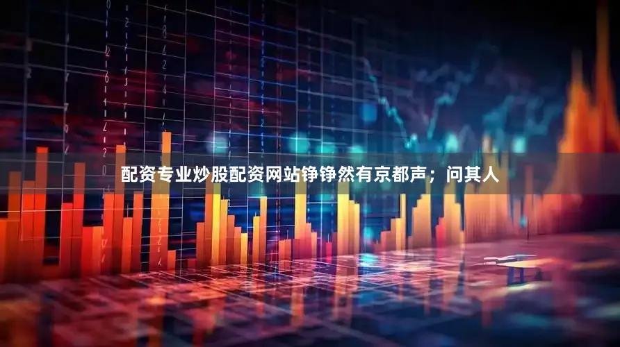 配资专业炒股配资网站铮铮然有京都声；问其人