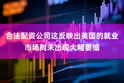 合法配资公司这反映出美国的就业市场尚未出现大幅萎缩