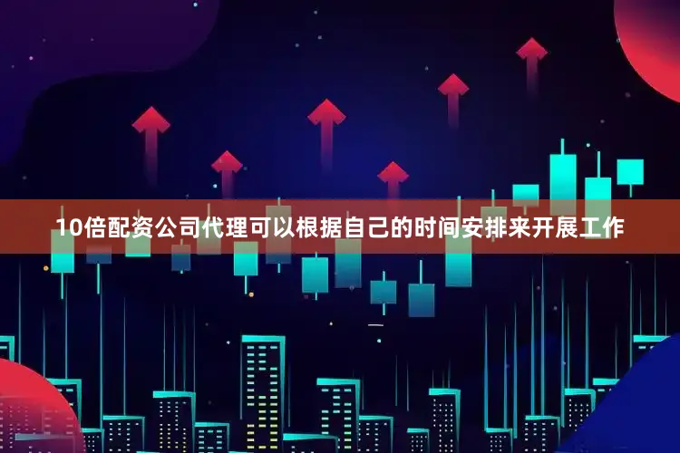 10倍配资公司代理可以根据自己的时间安排来开展工作