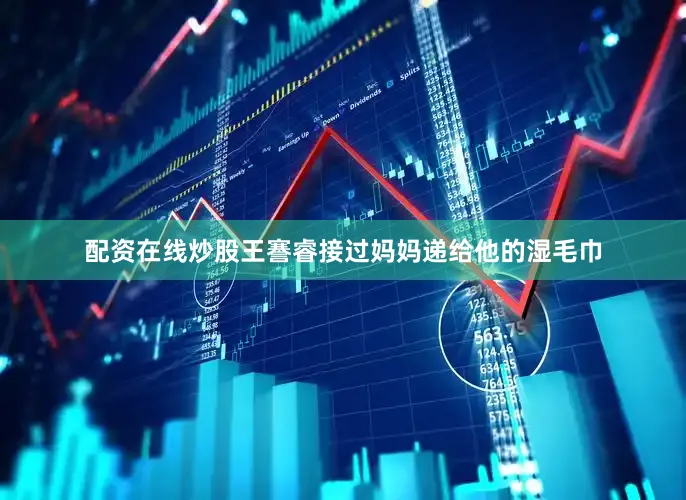 配资在线炒股王謇睿接过妈妈递给他的湿毛巾