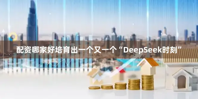 配资哪家好培育出一个又一个“DeepSeek时刻”