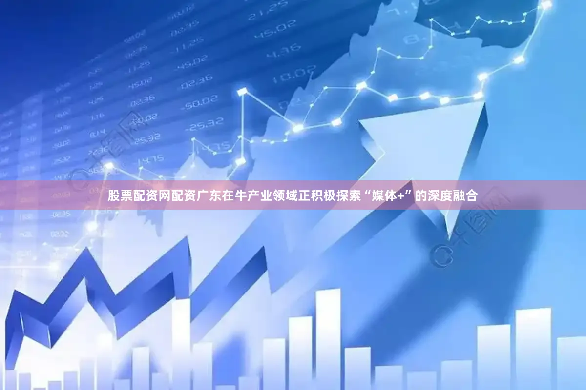 股票配资网配资广东在牛产业领域正积极探索“媒体+”的深度融合