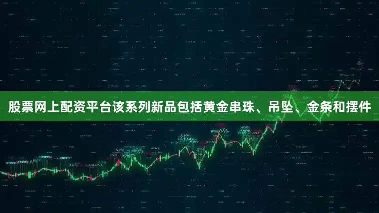 股票网上配资平台该系列新品包括黄金串珠、吊坠、金条和摆件