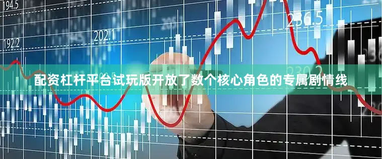 配资杠杆平台试玩版开放了数个核心角色的专属剧情线