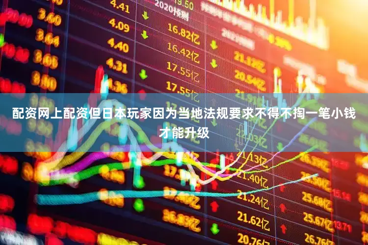 配资网上配资但日本玩家因为当地法规要求不得不掏一笔小钱才能升级